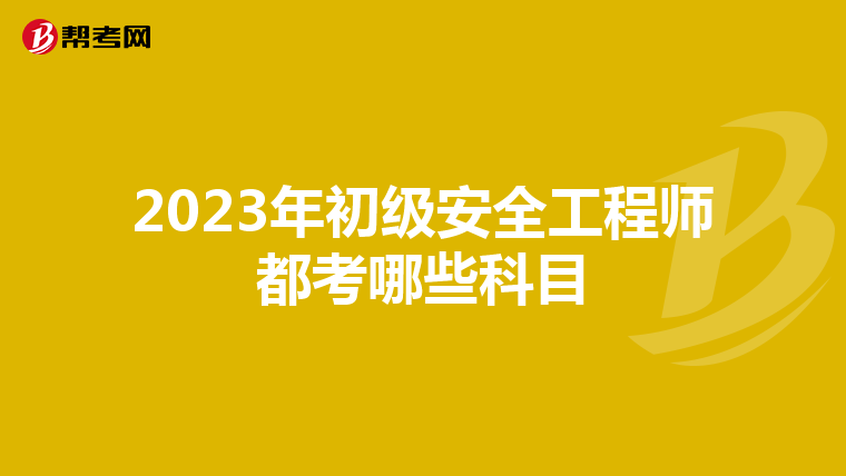 2023年初级安全工程师都考哪些科目