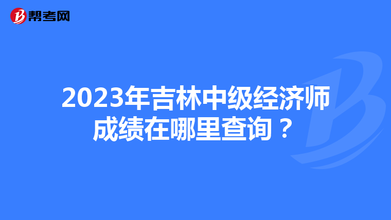 2023年吉林中級(jí)經(jīng)濟(jì)師成績(jī)?cè)谀睦锊樵?xún)？