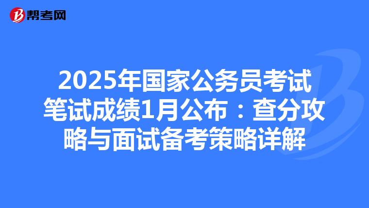 2025年国家公务员考试笔试成绩1月公布：查分攻略与面试备考策略详解