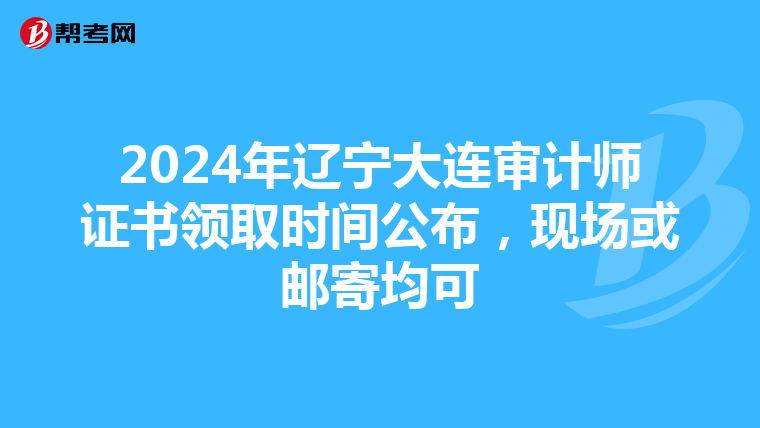 2024年遼寧大連審計師證書領(lǐng)取時間公布，現(xiàn)場或郵寄均可