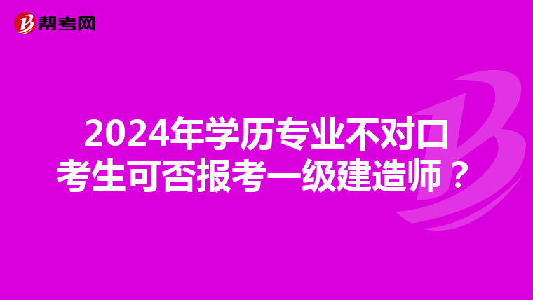 2024年学历专业不对口考生可否报考一级建造师？