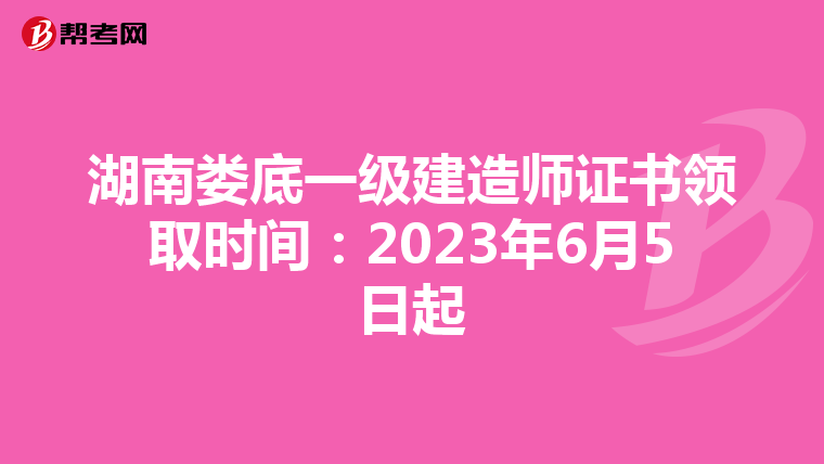 湖南娄底一级建造师证书领取时间：2023年6月5日起