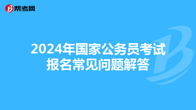 2024年国家公务员考试报名常见问题解答