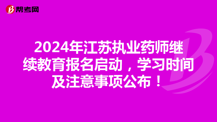 2024年江苏执业药师继续教育报名启动，学习时间及注意事项公布！