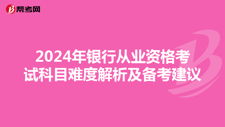 2024年银行从业资格考试科目难度解析及备考建议