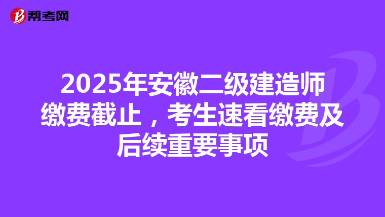 2025年安徽二级建造师缴费截止，考生速看缴费及后续重要事项