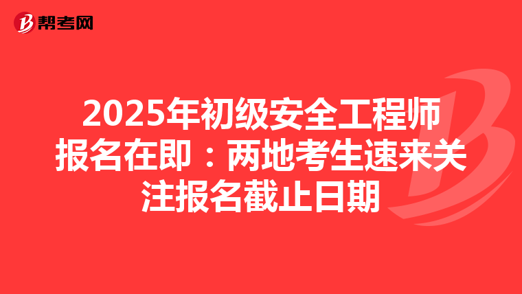 2025年初级安全工程师报名在即：两地考生速来关注报名截止日期