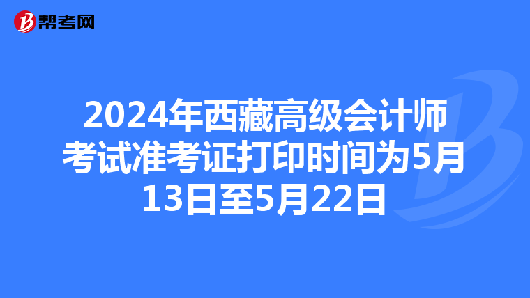 2024年西藏高級(jí)會(huì)計(jì)師考試準(zhǔn)考證打印時(shí)間為5月13日至5月22日