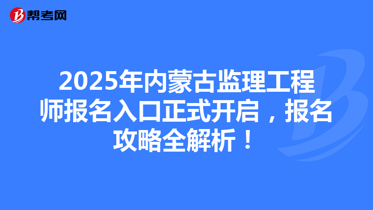 2025年内蒙古监理工程师报名入口正式开启，报名攻略全解析！