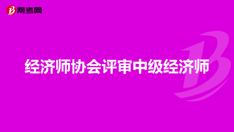 經(jīng)濟(jì)師協(xié)會(huì)評(píng)審中級(jí)經(jīng)濟(jì)師