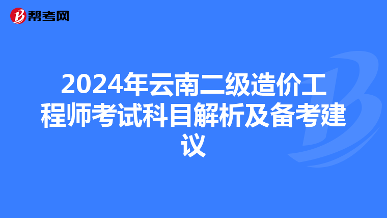 2024年云南二级造价工程师考试科目解析及备考建议