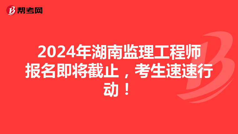 2024年湖南监理工程师报名即将截止，考生速速行动！