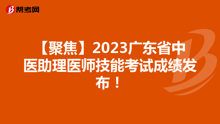 【聚焦】2023广东省中医助理医师技能考试成绩发布!