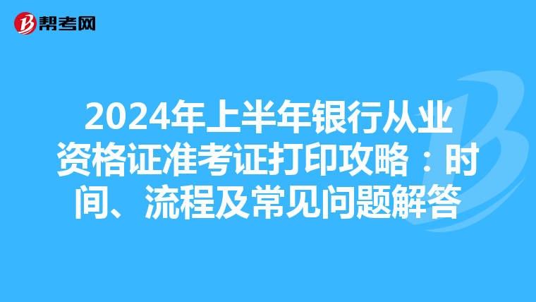 2024年上半年银行从业资格证准考证打印攻略：时间、流程及常见问题解答