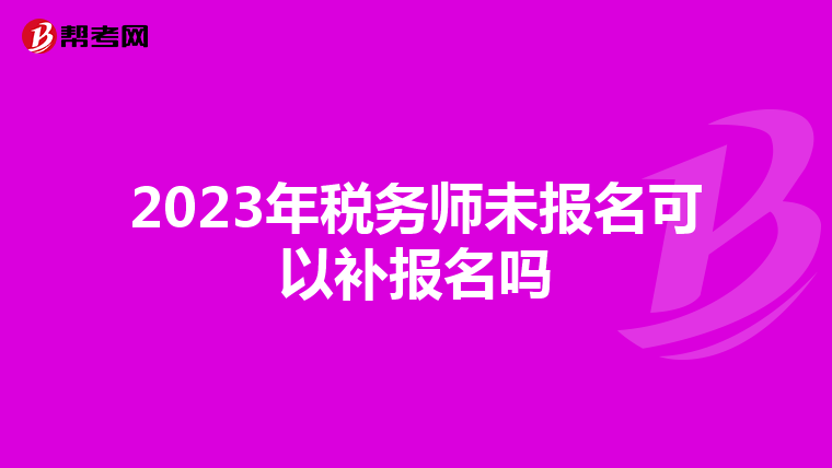 2023年税务师未报名可以补报名吗