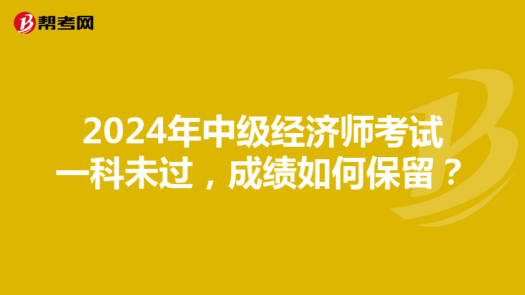 2024年中級經濟師考試一科未過，成績如何保留？