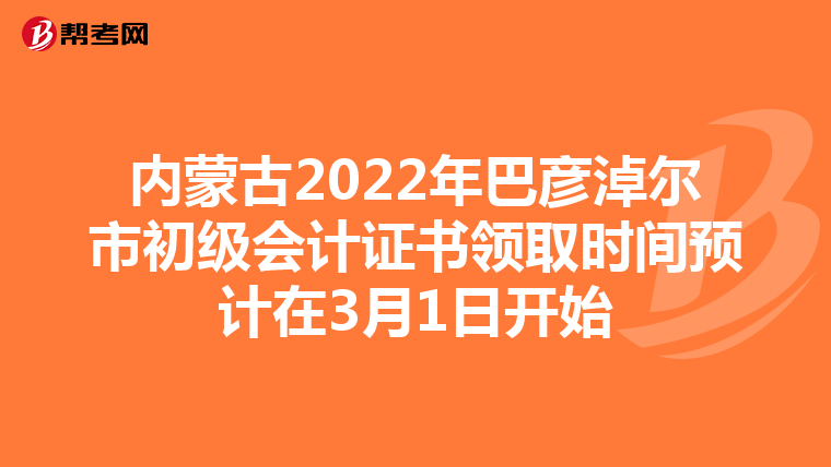 内蒙古2022年巴彦淖尔市初级会计证书领取时间预计在3月1日开始