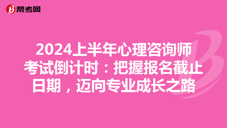 2024上半年心理咨询师考试倒计时：把握报名截止日期，迈向专业成长之路