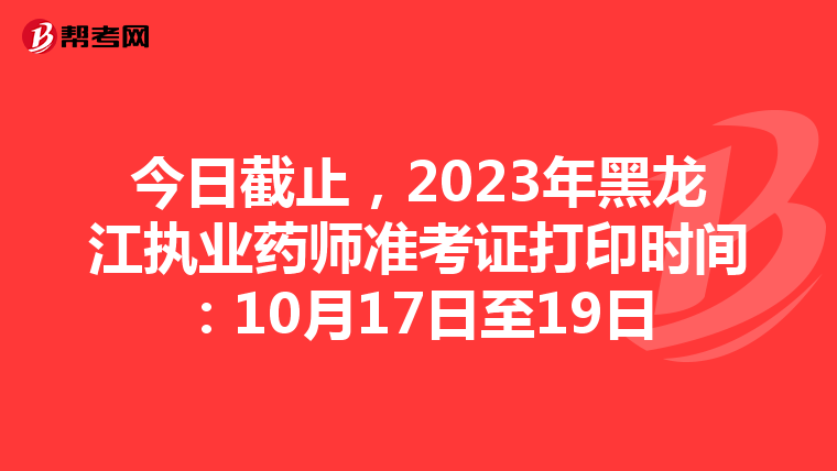 今日截止，2023年黑龙江执业药师准考证打印时间：10月17日至19日