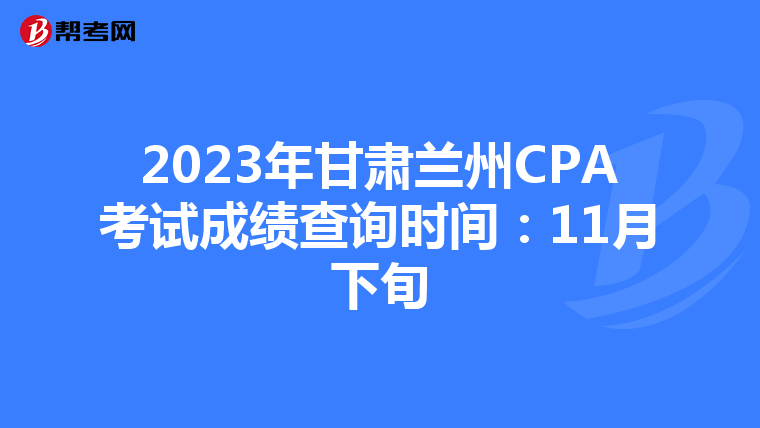 2023年甘肃兰州CPA考试成绩查询时间：11月下旬