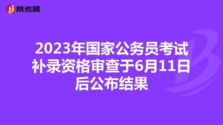 2023年国家公务员考试补录资格审查于6月11日后公布结果