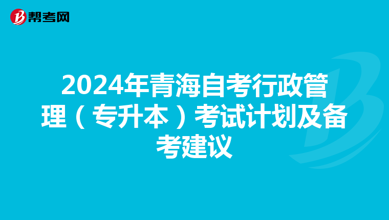2024年青海自考行政管理（专升本）考试计划及备考建议