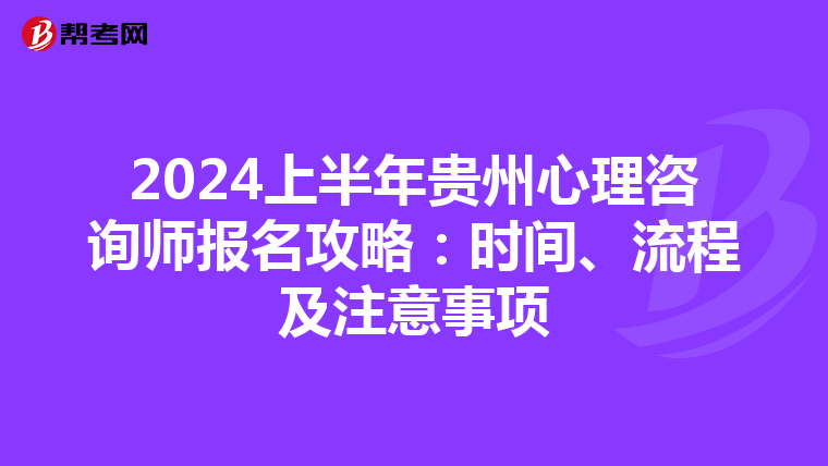 2024上半年贵州心理咨询师报名攻略：时间、流程及注意事项