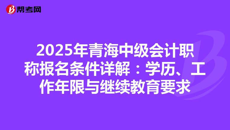 2025年青海中级会计职称报名条件详解：学历、工作年限与继续教育要求