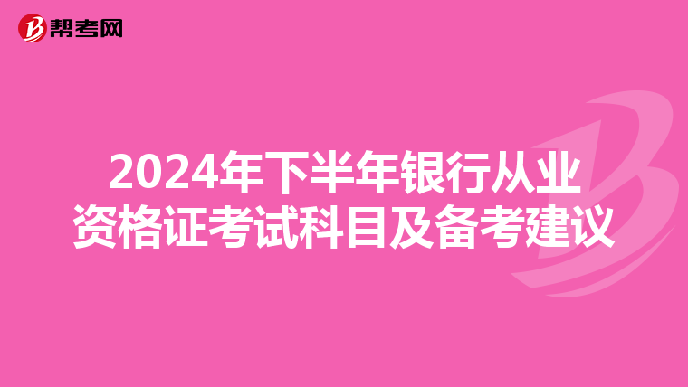 2024年下半年银行从业资格证考试科目及备考建议