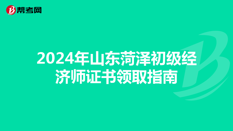 2024年山东菏泽初级经济师证书领取指南