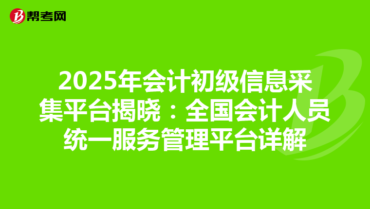 2025年会计初级信息采集平台揭晓：全国会计人员统一服务管理平台详解