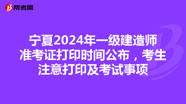 宁夏2024年一级建造师准考证打印时间公布，考生注意打印及考试事项