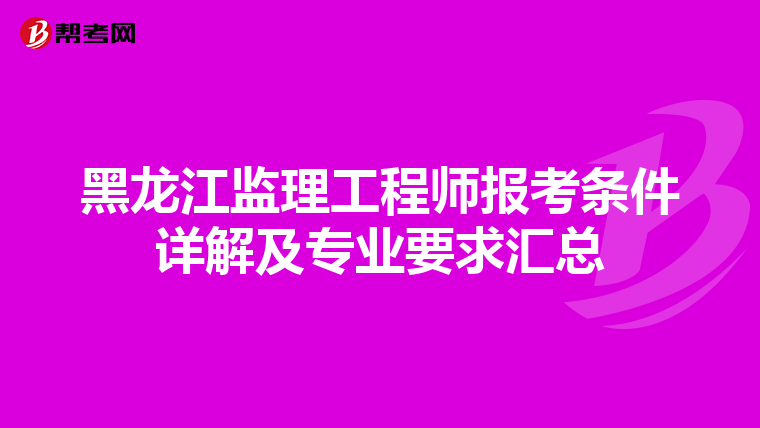 黑龙江监理工程师报考条件详解及专业要求汇总