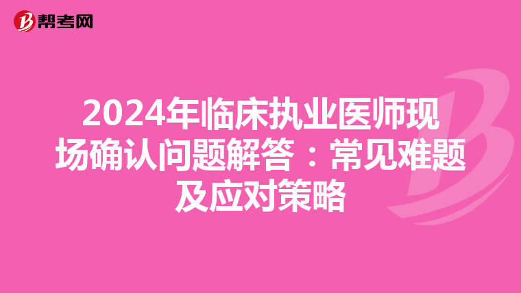 2024年临床执业医师现场确认问题解答：常见难题及应对策略
