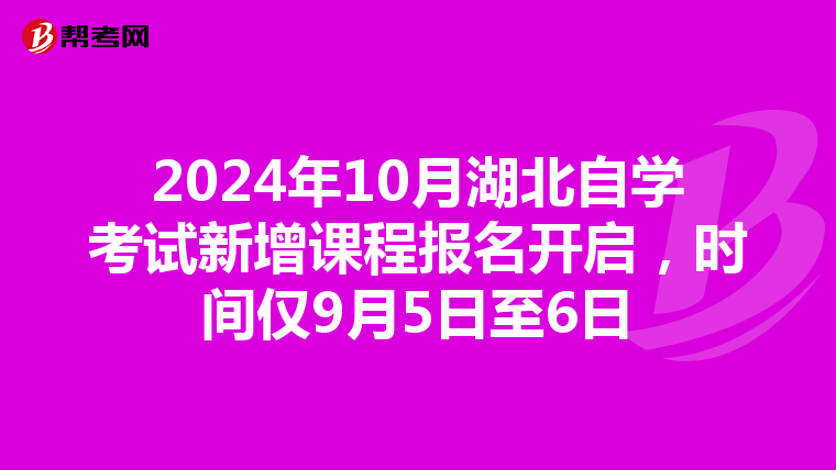 2024年10月湖北自学考试新增课程报名开启，时间仅9月5日至6日