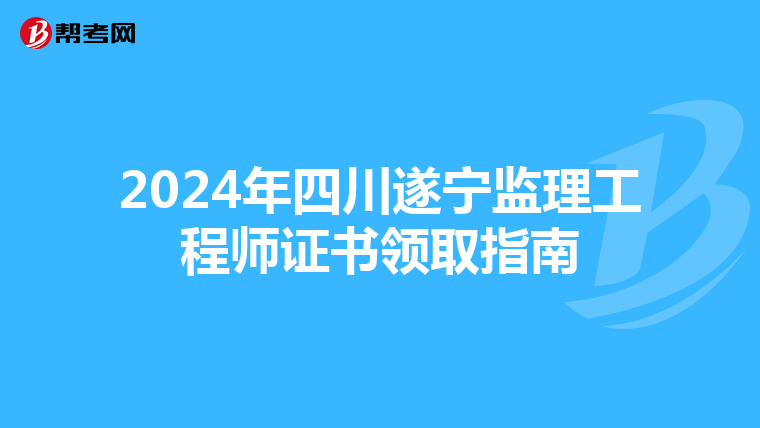 2024年四川遂宁监理工程师证书领取指南