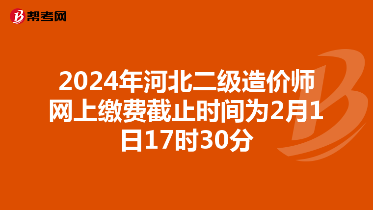 2024年河北二级造价师网上缴费截止时间为2月1日17时30分