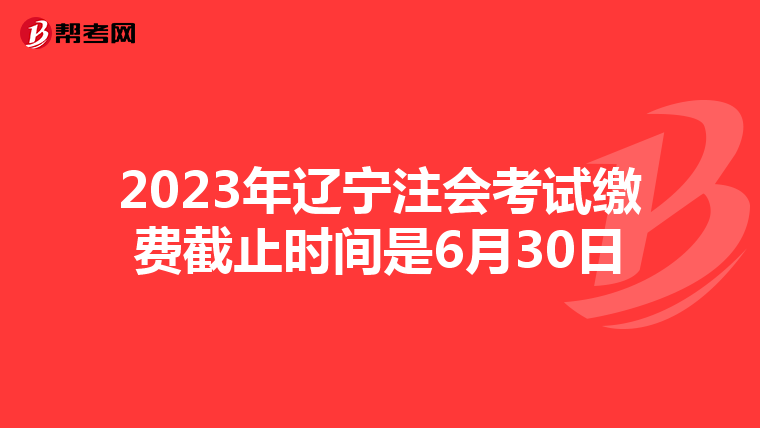 2023年遼寧注會考試繳費截止時間是6月30日