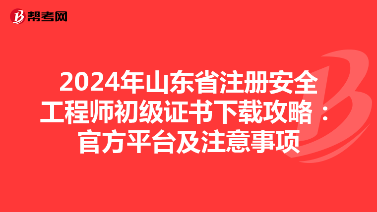 2024年山東省注冊安全工程師初級證書下載攻略：官方平臺及注意事項