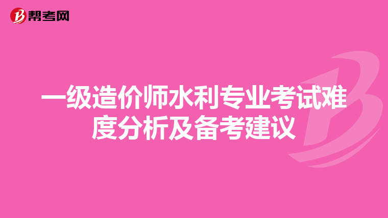 一级造价师水利专业考试难度分析及备考建议