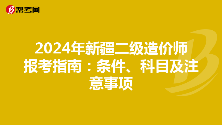 2024年新疆二级造价师报考指南：条件、科目及注意事项