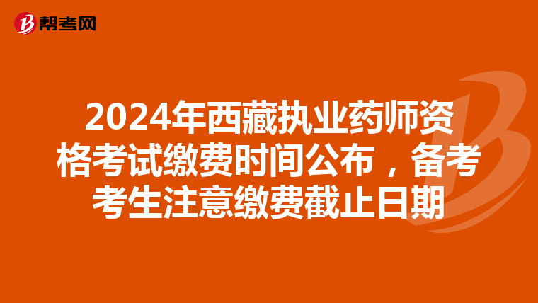 2024年西藏执业药师资格考试缴费时间公布，备考考生注意缴费截止日期