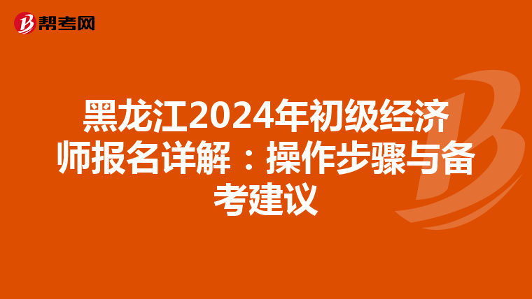 黑龙江2024年初级经济师报名详解：操作步骤与备考建议