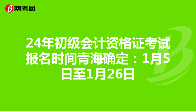 24年初级会计资格证考试报名时间青海确定:1月5日至1月26日