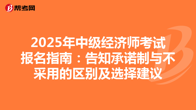 2025年中級經濟師考試報名指南：告知承諾制與不采用的區別及選擇建議
