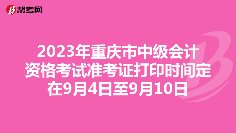 2023年重庆市中级会计资格考试准考证打印时间定在9月4日至9月10日