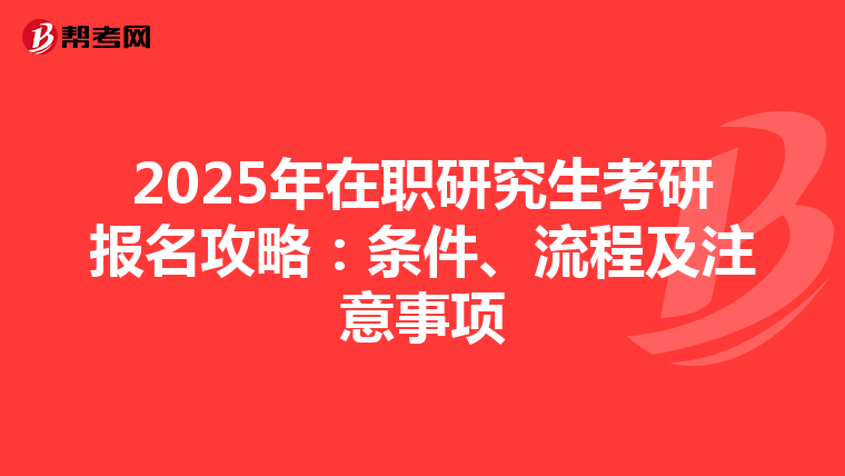2025年在职研究生考研报名攻略：条件、流程及注意事项