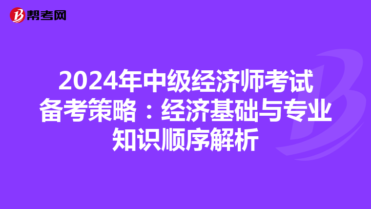 2024年中级经济师考试备考策略：经济基础与专业知识顺序解析