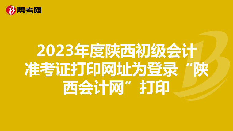 2023年度陕西初级会计准考证打印网址为登录“陕西会计网”打印