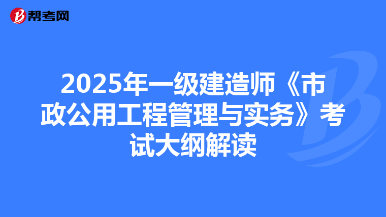 2025年一级建造师《市政公用工程管理与实务》考试大纲解读